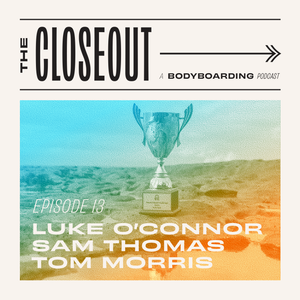 The Closeout Bodyboarding Podcast: Episode 13 - Luke O'Connor, Sam Thomas, and Tom Morris